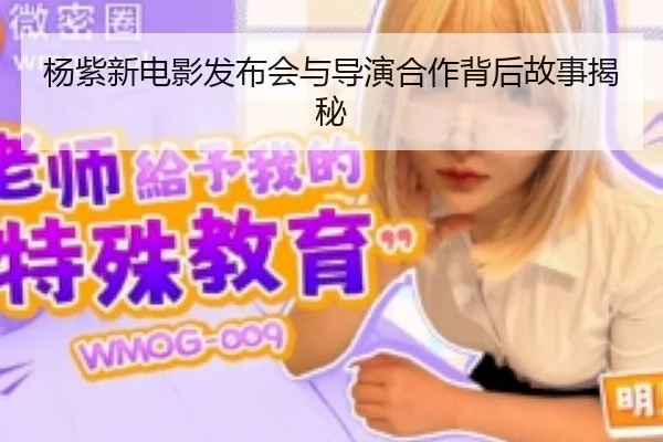杨紫新电影发布会与导演合作背后故事揭秘