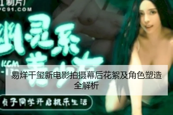 易烊千玺新电影拍摄幕后花絮及角色塑造全解析