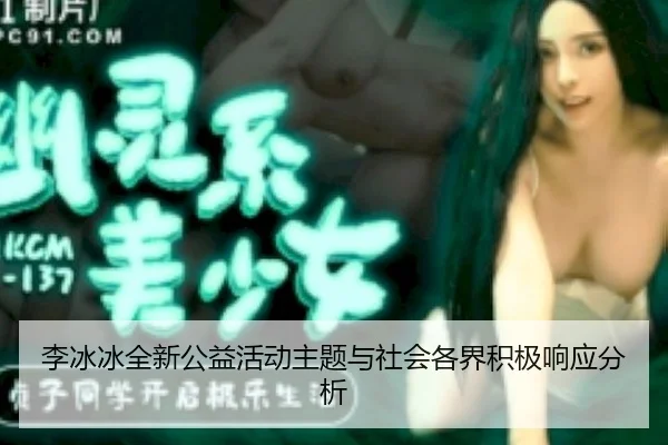 李冰冰全新公益活动主题与社会各界积极响应分析